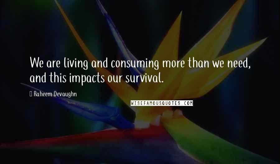 Raheem Devaughn Quotes: We are living and consuming more than we need, and this impacts our survival.