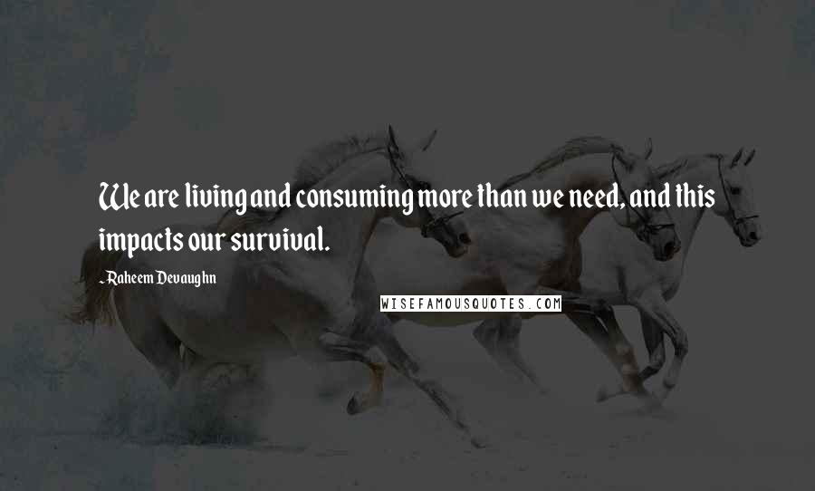 Raheem Devaughn Quotes: We are living and consuming more than we need, and this impacts our survival.