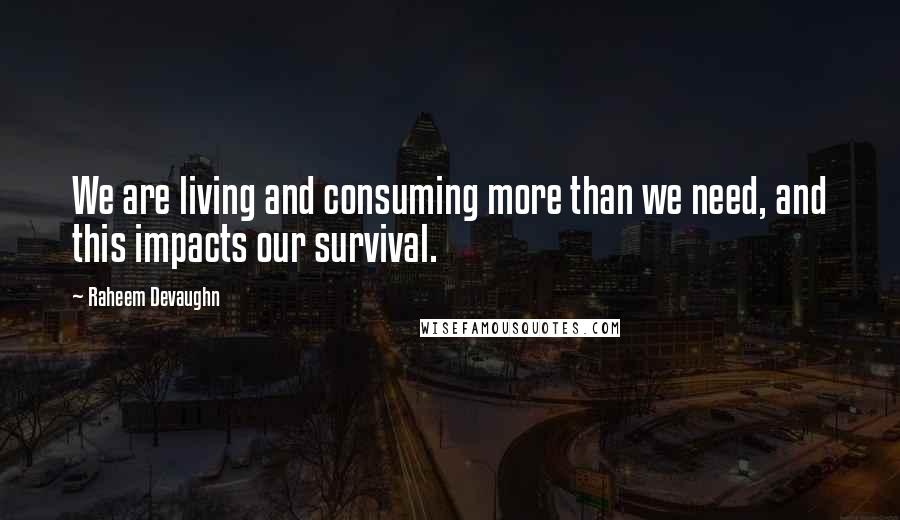 Raheem Devaughn Quotes: We are living and consuming more than we need, and this impacts our survival.