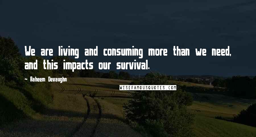 Raheem Devaughn Quotes: We are living and consuming more than we need, and this impacts our survival.