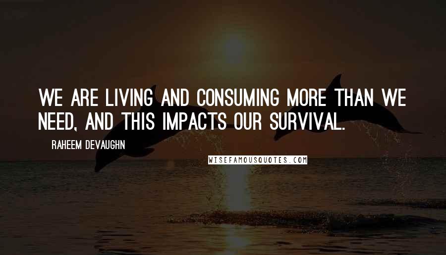 Raheem Devaughn Quotes: We are living and consuming more than we need, and this impacts our survival.