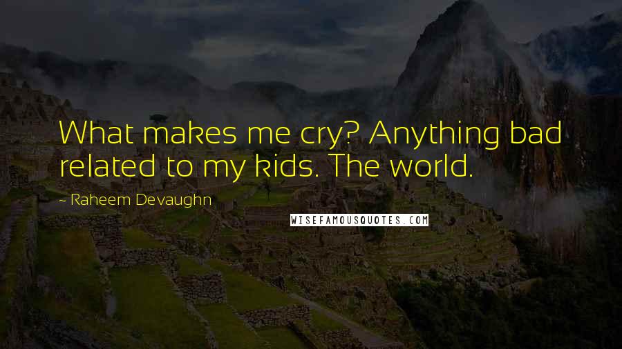 Raheem Devaughn Quotes: What makes me cry? Anything bad related to my kids. The world.