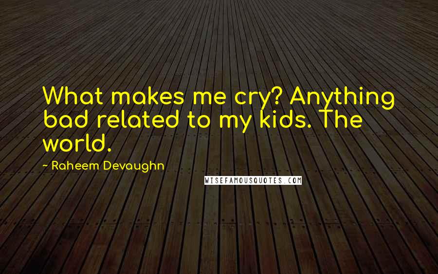 Raheem Devaughn Quotes: What makes me cry? Anything bad related to my kids. The world.