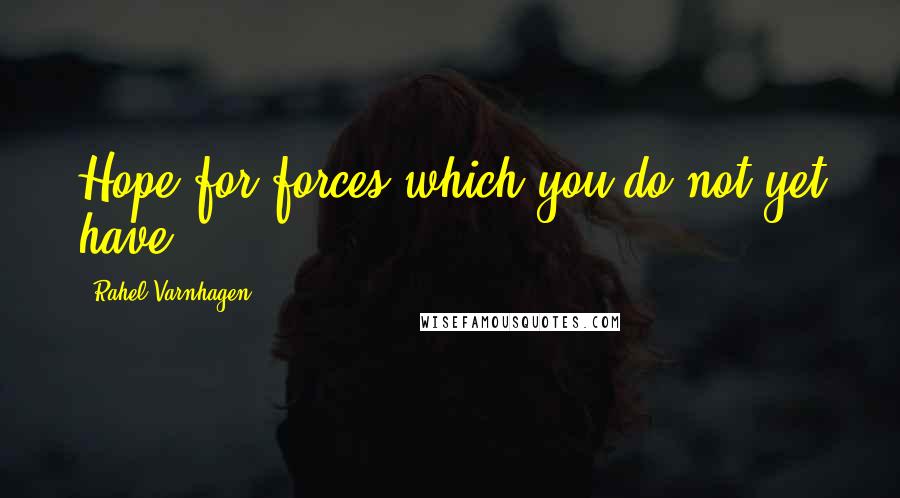 Rahel Varnhagen Quotes: Hope for forces which you do not yet have.