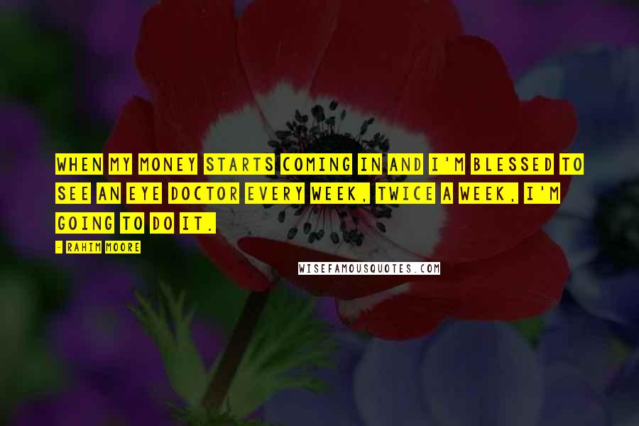 Rahim Moore Quotes: When my money starts coming in and I'm blessed to see an eye doctor every week, twice a week, I'm going to do it.
