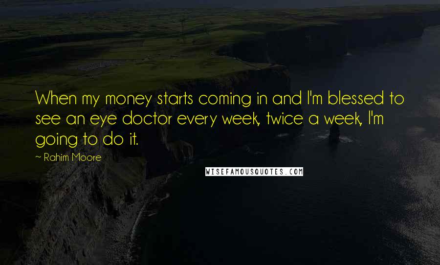Rahim Moore Quotes: When my money starts coming in and I'm blessed to see an eye doctor every week, twice a week, I'm going to do it.