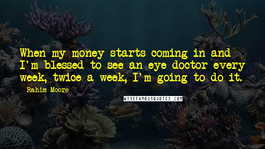 Rahim Moore Quotes: When my money starts coming in and I'm blessed to see an eye doctor every week, twice a week, I'm going to do it.