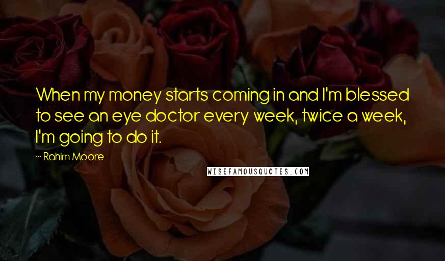 Rahim Moore Quotes: When my money starts coming in and I'm blessed to see an eye doctor every week, twice a week, I'm going to do it.