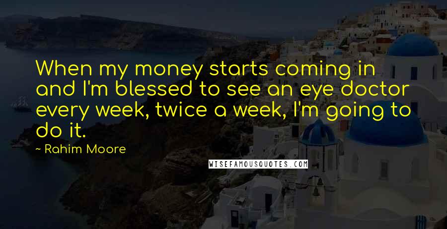 Rahim Moore Quotes: When my money starts coming in and I'm blessed to see an eye doctor every week, twice a week, I'm going to do it.