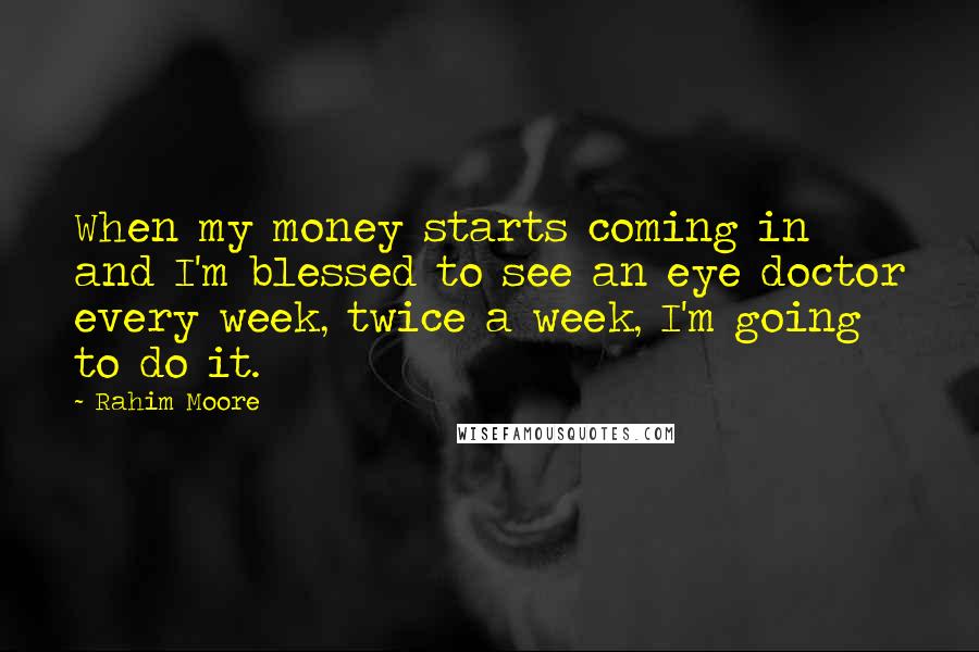 Rahim Moore Quotes: When my money starts coming in and I'm blessed to see an eye doctor every week, twice a week, I'm going to do it.