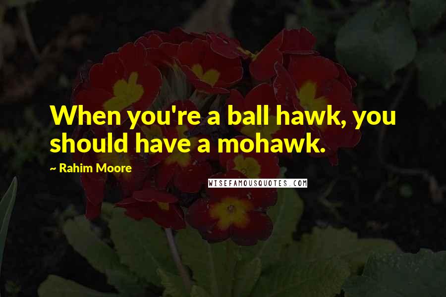 Rahim Moore Quotes: When you're a ball hawk, you should have a mohawk.