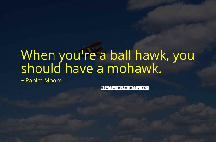 Rahim Moore Quotes: When you're a ball hawk, you should have a mohawk.