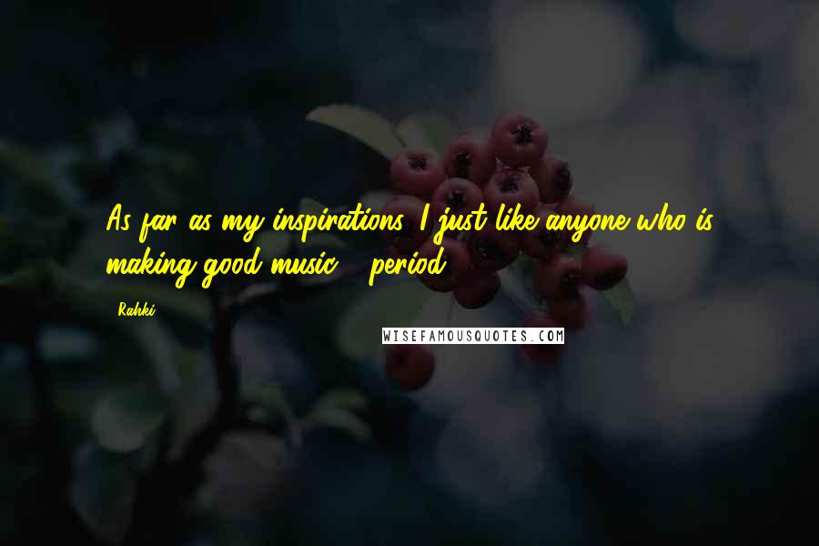 Rahki Quotes: As far as my inspirations, I just like anyone who is making good music - period.