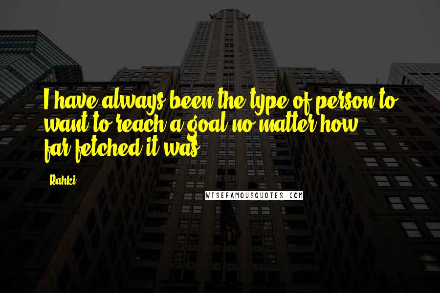Rahki Quotes: I have always been the type of person to want to reach a goal no matter how far-fetched it was.