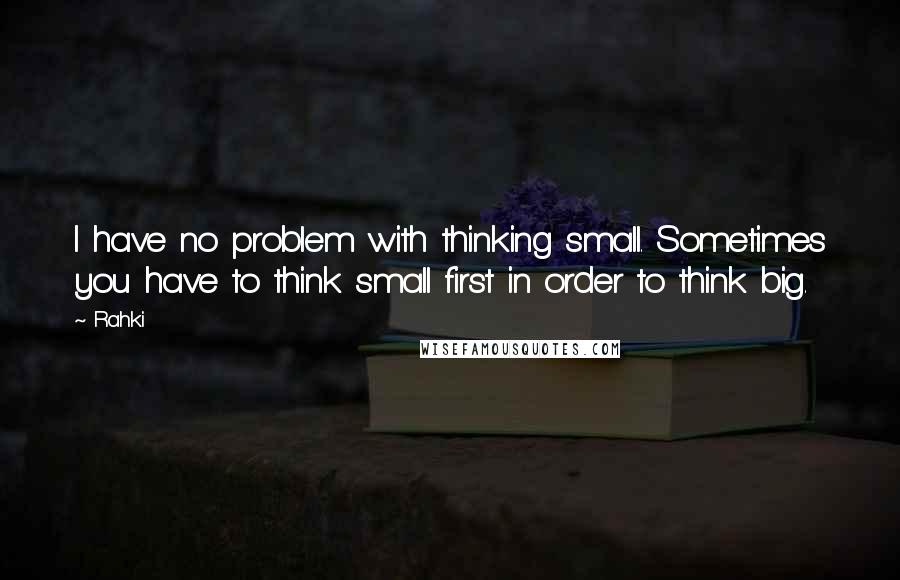 Rahki Quotes: I have no problem with thinking small. Sometimes you have to think small first in order to think big.