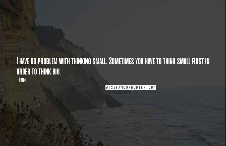 Rahki Quotes: I have no problem with thinking small. Sometimes you have to think small first in order to think big.