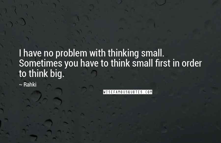 Rahki Quotes: I have no problem with thinking small. Sometimes you have to think small first in order to think big.