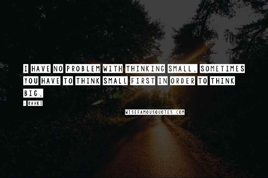 Rahki Quotes: I have no problem with thinking small. Sometimes you have to think small first in order to think big.