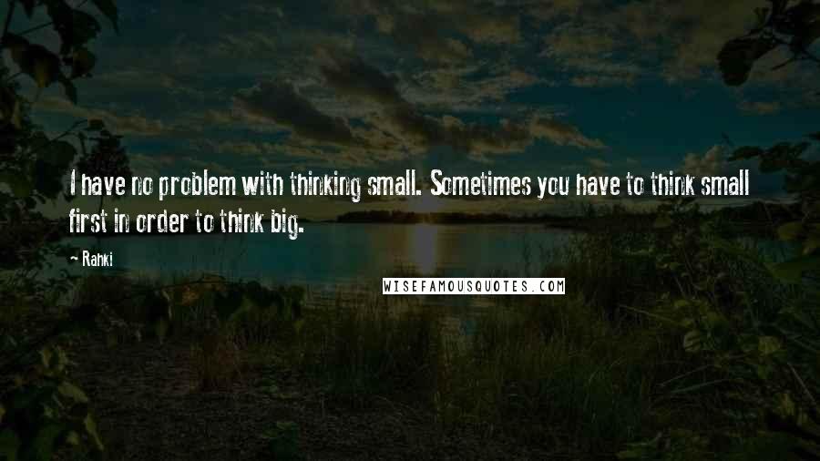 Rahki Quotes: I have no problem with thinking small. Sometimes you have to think small first in order to think big.