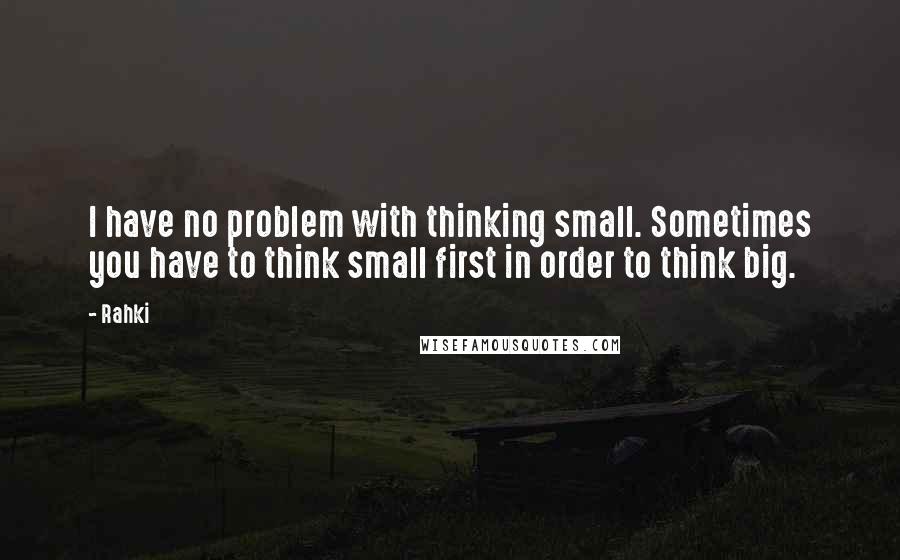 Rahki Quotes: I have no problem with thinking small. Sometimes you have to think small first in order to think big.