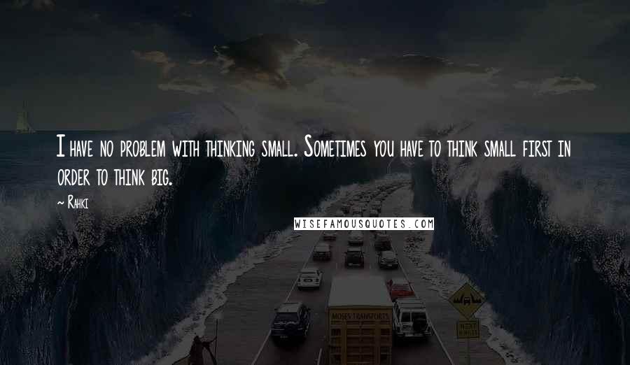 Rahki Quotes: I have no problem with thinking small. Sometimes you have to think small first in order to think big.