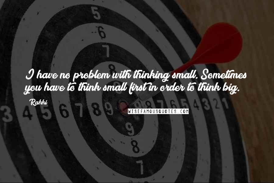 Rahki Quotes: I have no problem with thinking small. Sometimes you have to think small first in order to think big.