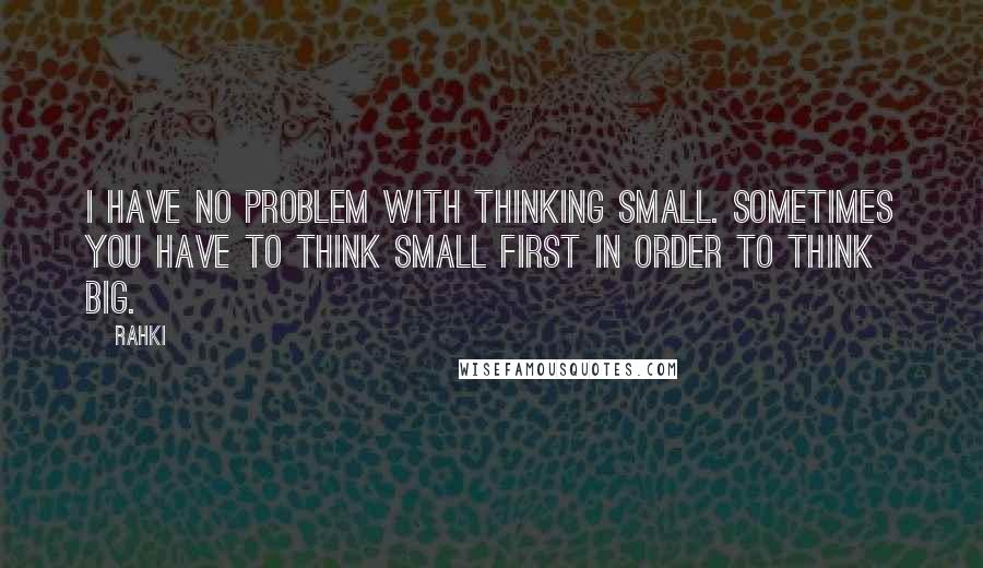 Rahki Quotes: I have no problem with thinking small. Sometimes you have to think small first in order to think big.