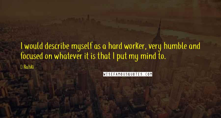 Rahki Quotes: I would describe myself as a hard worker, very humble and focused on whatever it is that I put my mind to.