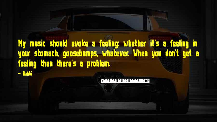 Rahki Quotes: My music should evoke a feeling; whether it's a feeling in your stomach, goosebumps, whatever. When you don't get a feeling then there's a problem.