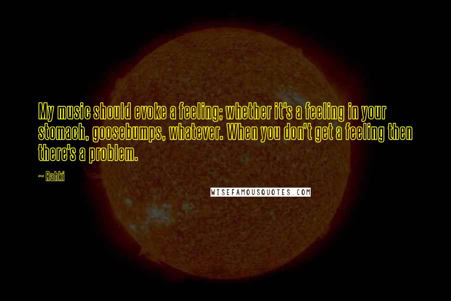 Rahki Quotes: My music should evoke a feeling; whether it's a feeling in your stomach, goosebumps, whatever. When you don't get a feeling then there's a problem.