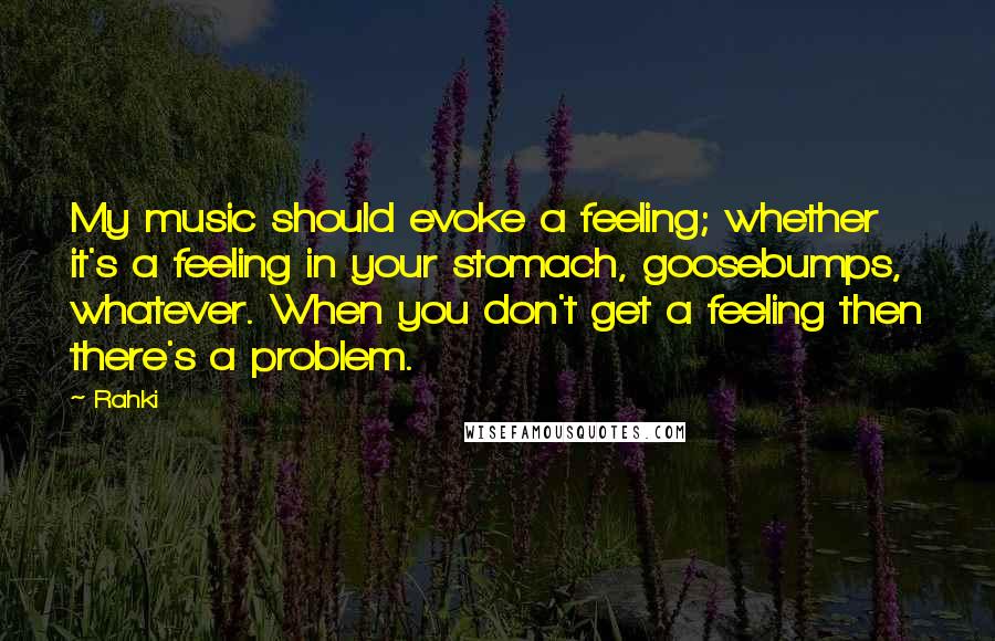 Rahki Quotes: My music should evoke a feeling; whether it's a feeling in your stomach, goosebumps, whatever. When you don't get a feeling then there's a problem.