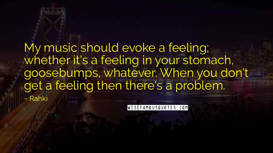 Rahki Quotes: My music should evoke a feeling; whether it's a feeling in your stomach, goosebumps, whatever. When you don't get a feeling then there's a problem.