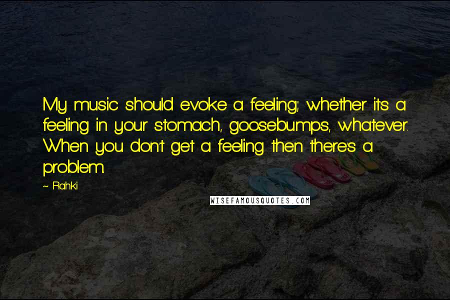 Rahki Quotes: My music should evoke a feeling; whether it's a feeling in your stomach, goosebumps, whatever. When you don't get a feeling then there's a problem.