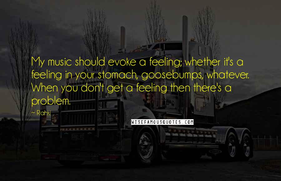 Rahki Quotes: My music should evoke a feeling; whether it's a feeling in your stomach, goosebumps, whatever. When you don't get a feeling then there's a problem.