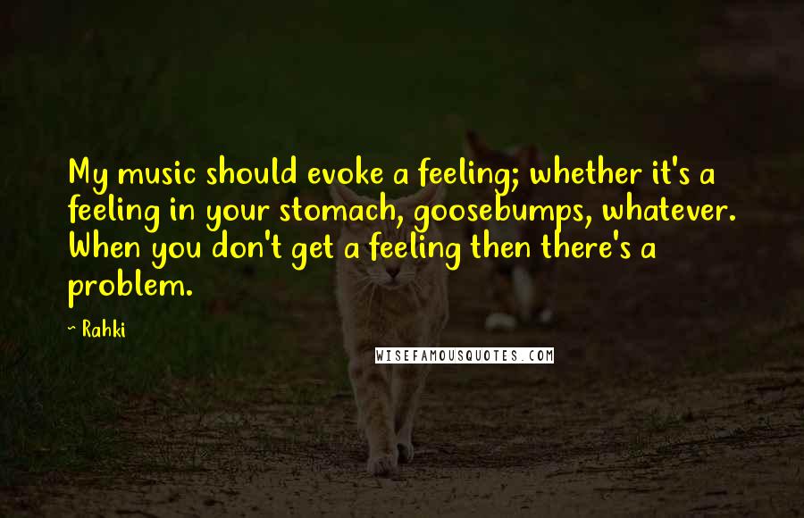 Rahki Quotes: My music should evoke a feeling; whether it's a feeling in your stomach, goosebumps, whatever. When you don't get a feeling then there's a problem.