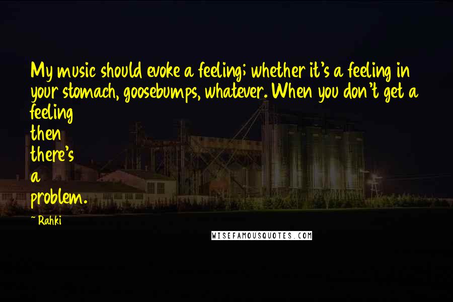 Rahki Quotes: My music should evoke a feeling; whether it's a feeling in your stomach, goosebumps, whatever. When you don't get a feeling then there's a problem.