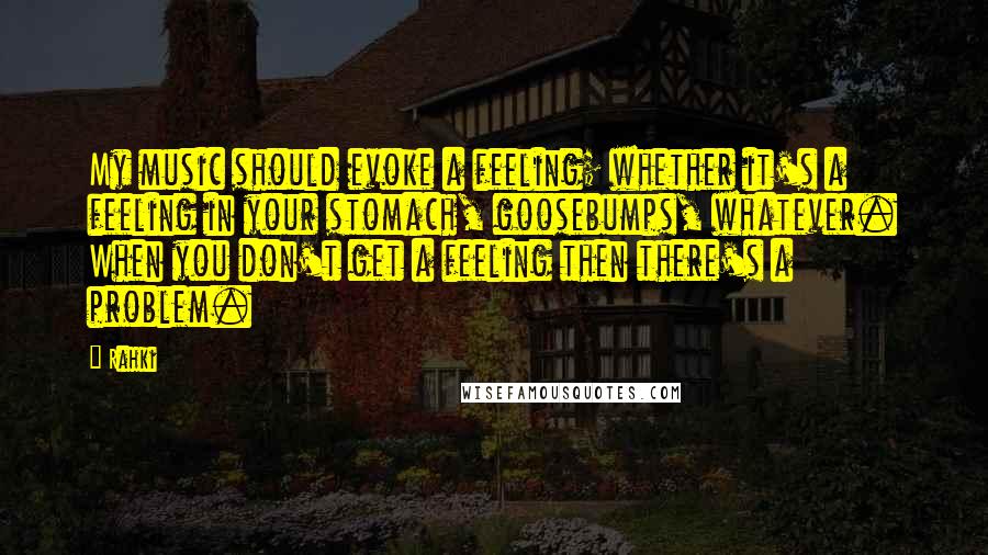 Rahki Quotes: My music should evoke a feeling; whether it's a feeling in your stomach, goosebumps, whatever. When you don't get a feeling then there's a problem.