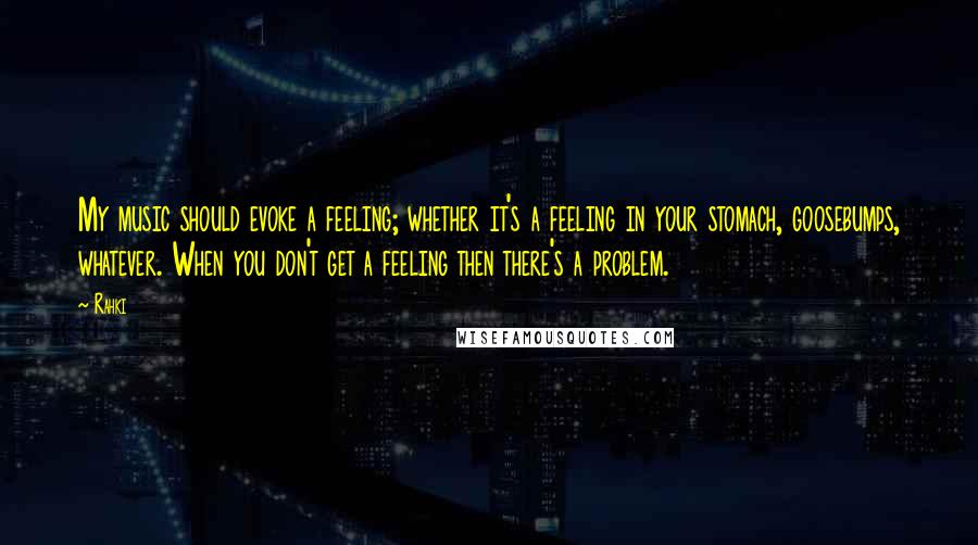 Rahki Quotes: My music should evoke a feeling; whether it's a feeling in your stomach, goosebumps, whatever. When you don't get a feeling then there's a problem.
