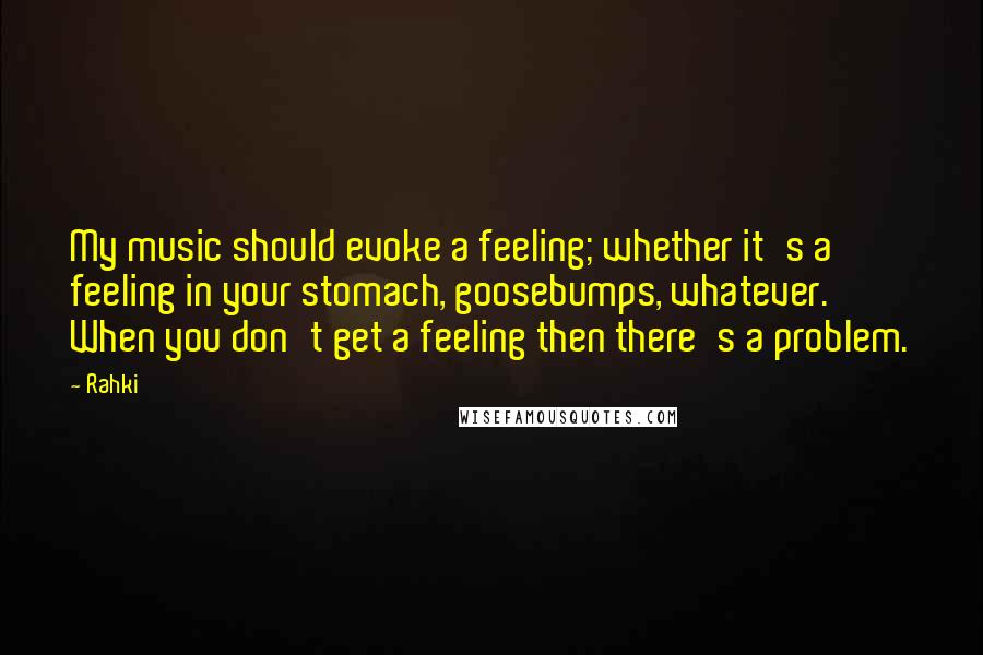 Rahki Quotes: My music should evoke a feeling; whether it's a feeling in your stomach, goosebumps, whatever. When you don't get a feeling then there's a problem.