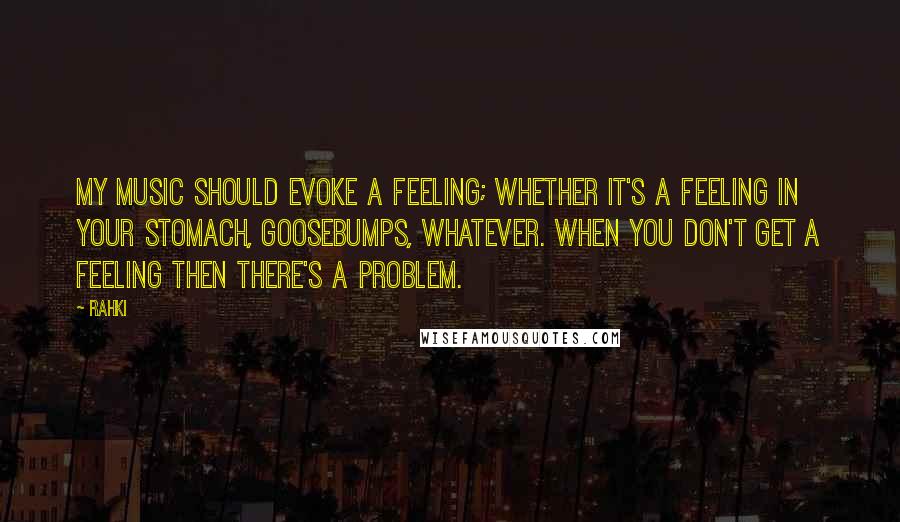 Rahki Quotes: My music should evoke a feeling; whether it's a feeling in your stomach, goosebumps, whatever. When you don't get a feeling then there's a problem.