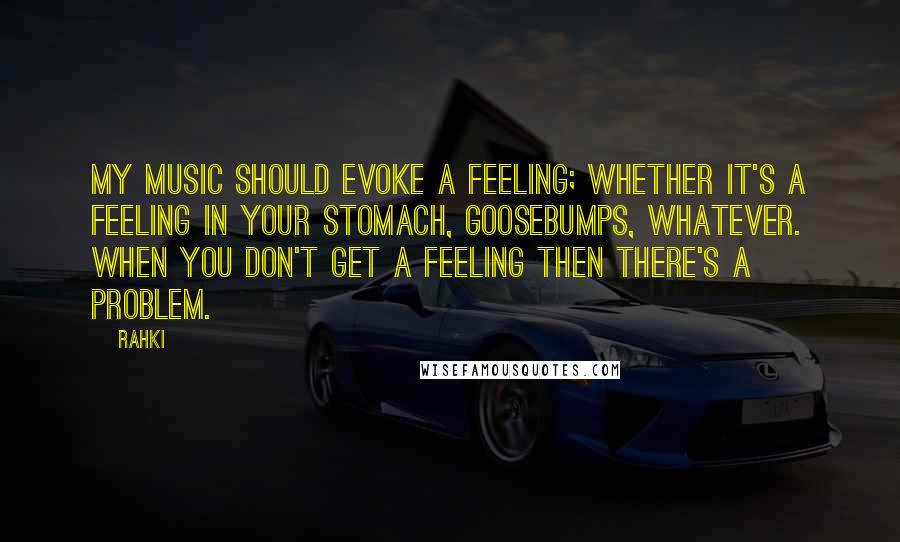 Rahki Quotes: My music should evoke a feeling; whether it's a feeling in your stomach, goosebumps, whatever. When you don't get a feeling then there's a problem.