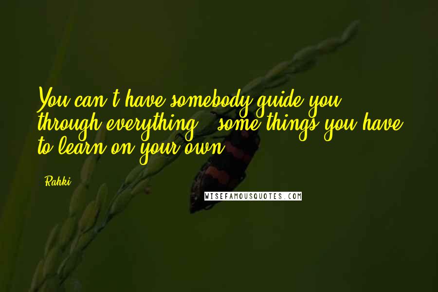 Rahki Quotes: You can't have somebody guide you through everything - some things you have to learn on your own.