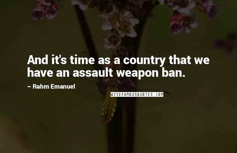 Rahm Emanuel Quotes: And it's time as a country that we have an assault weapon ban.