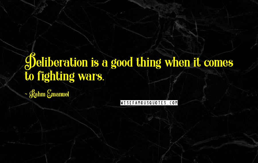 Rahm Emanuel Quotes: Deliberation is a good thing when it comes to fighting wars.