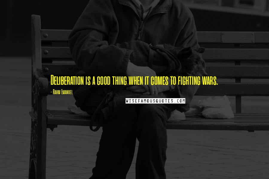 Rahm Emanuel Quotes: Deliberation is a good thing when it comes to fighting wars.