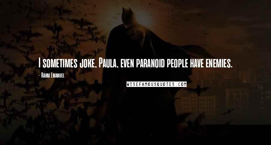 Rahm Emanuel Quotes: I sometimes joke, Paula, even paranoid people have enemies.