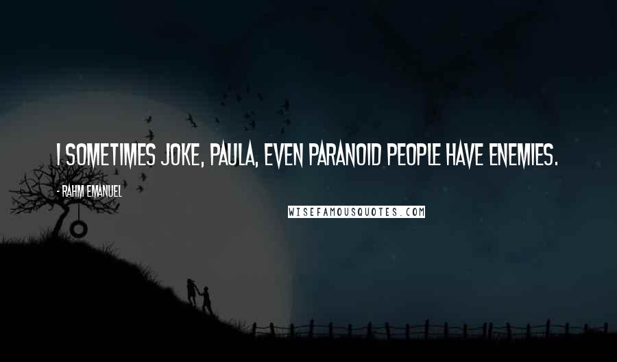 Rahm Emanuel Quotes: I sometimes joke, Paula, even paranoid people have enemies.