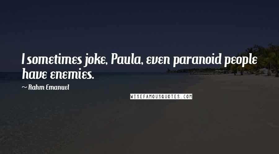 Rahm Emanuel Quotes: I sometimes joke, Paula, even paranoid people have enemies.