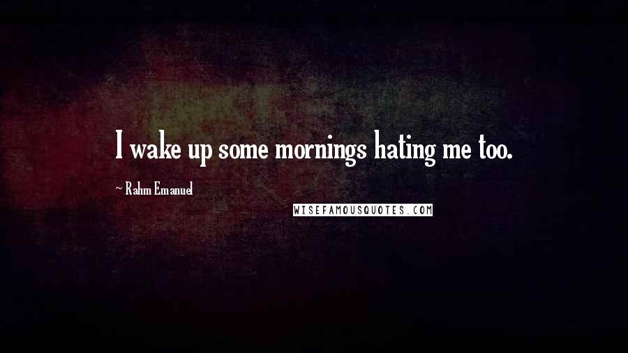 Rahm Emanuel Quotes: I wake up some mornings hating me too.