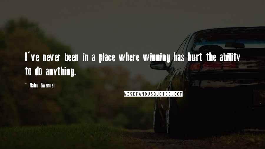 Rahm Emanuel Quotes: I've never been in a place where winning has hurt the ability to do anything.